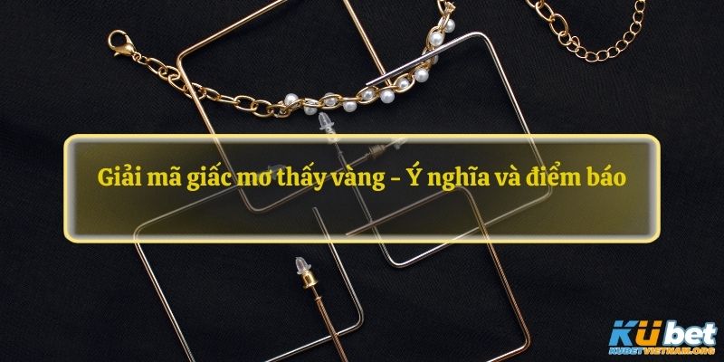 Giải mã giấc mơ thấy vàng - Ý nghĩa và điểm báo liên quan