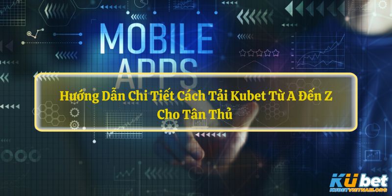 Hướng Dẫn Chi Tiết Cách Tải Kubet Từ A Đến Z Cho Tân Thủ 