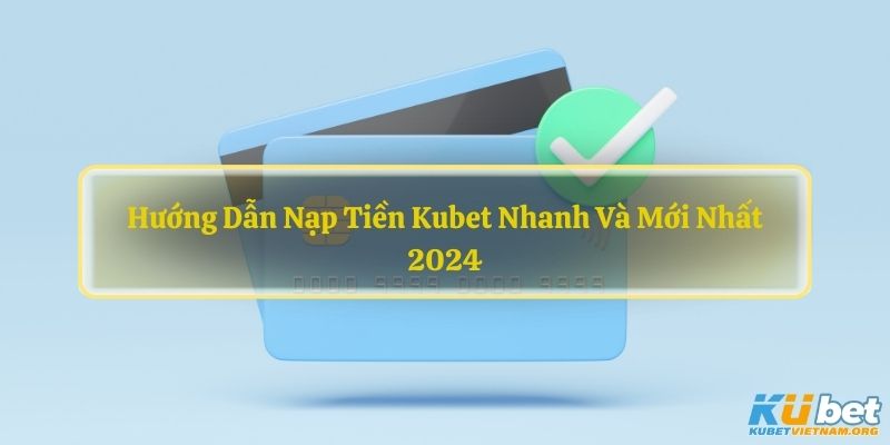 Hướng Dẫn Nạp Tiền Kubet Nhanh Và Mới Nhất 2024