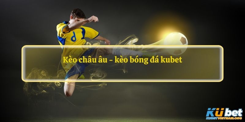 Kèo châu âu - kèo bóng đá kubet