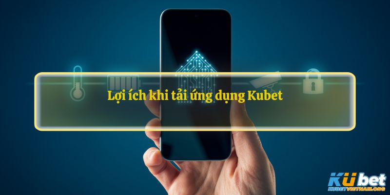 Lợi ích khi tải ứng dụng Kubet