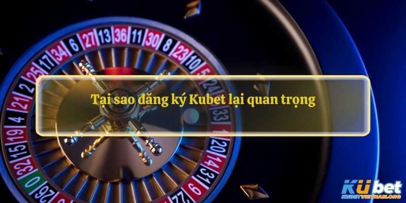 Tại sao đăng ký Kubet lại quan trọng