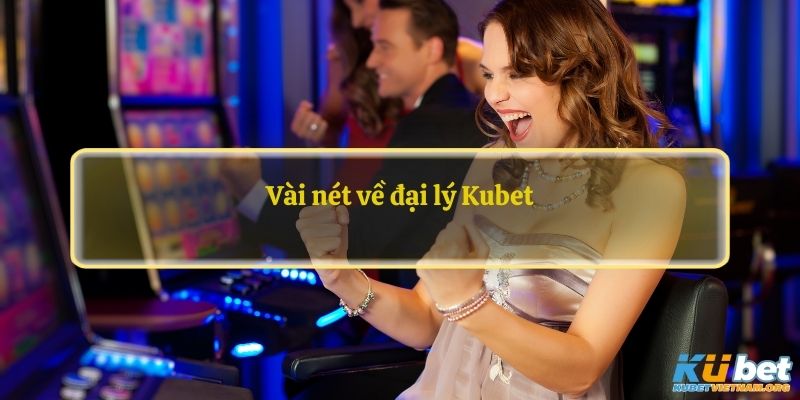 Vài nét về đại lý Kubet